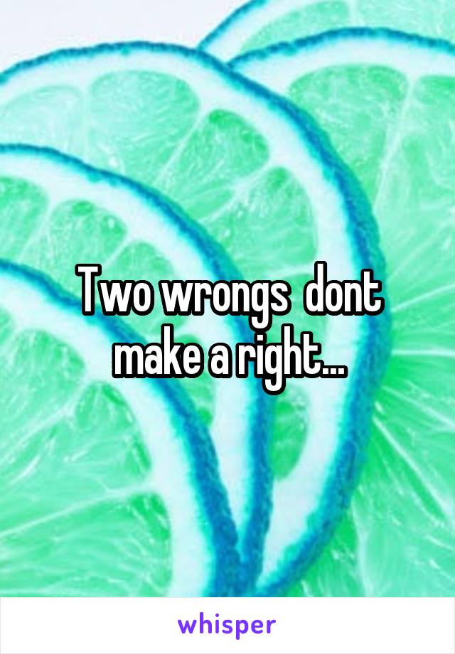 Two wrongs  dont make a right...