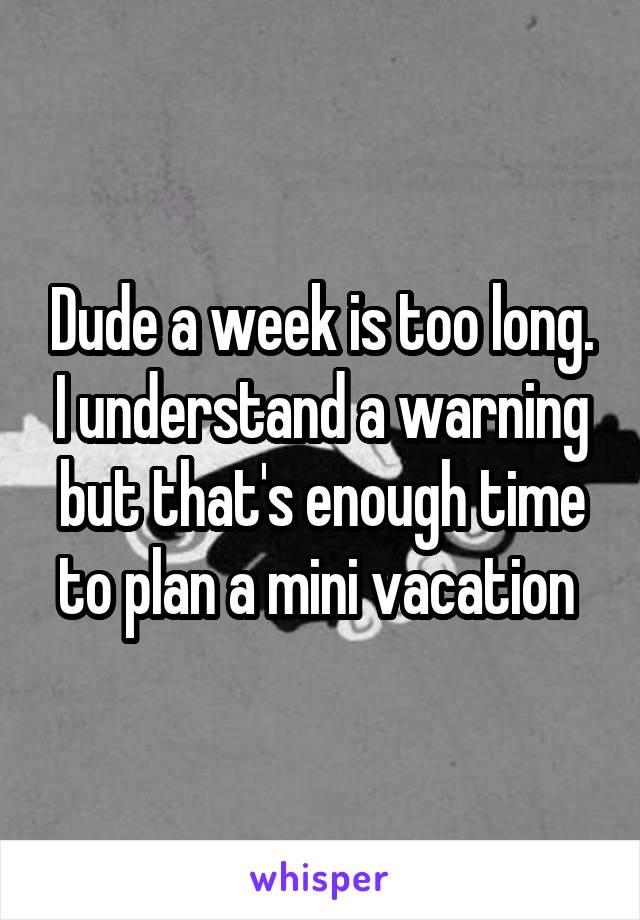 Dude a week is too long. I understand a warning but that's enough time to plan a mini vacation 