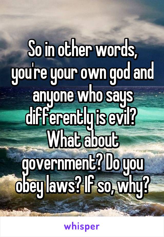 So in other words, you're your own god and anyone who says differently is evil?  What about government? Do you obey laws? If so, why?