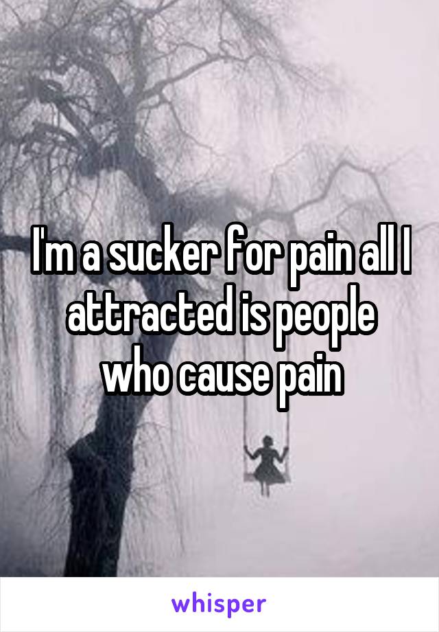 I'm a sucker for pain all I attracted is people who cause pain