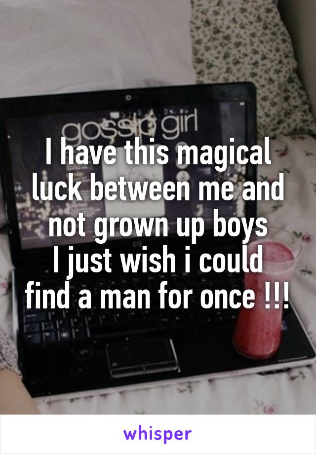 I have this magical luck between me and not grown up boys
I just wish i could find a man for once !!!