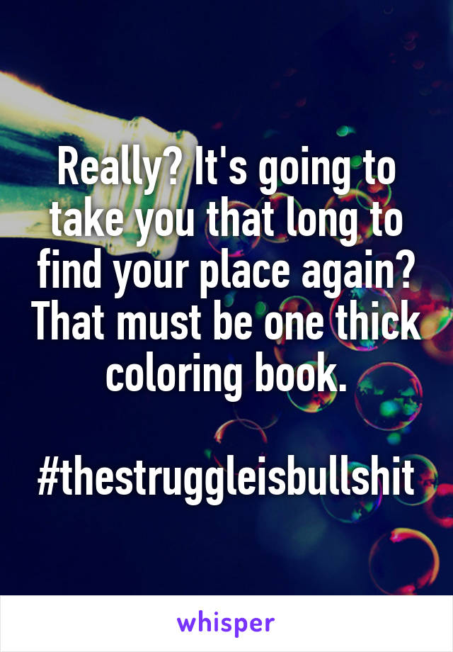 Really? It's going to take you that long to find your place again? That must be one thick coloring book.

#thestruggleisbullshit