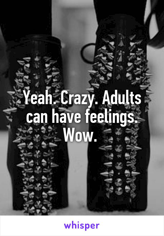 Yeah. Crazy. Adults can have feelings. Wow. 