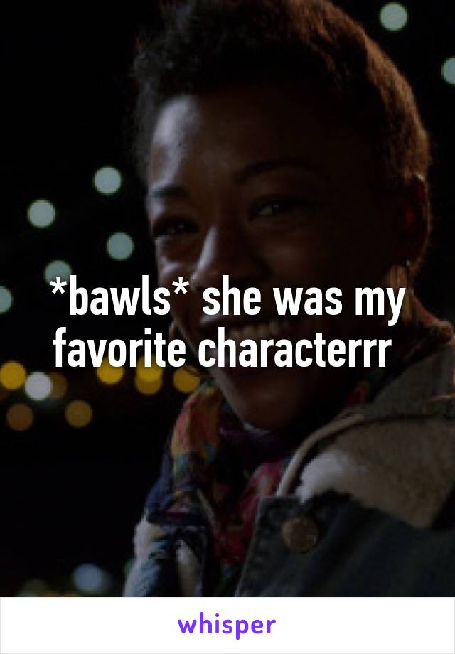 *bawls* she was my favorite characterrr 