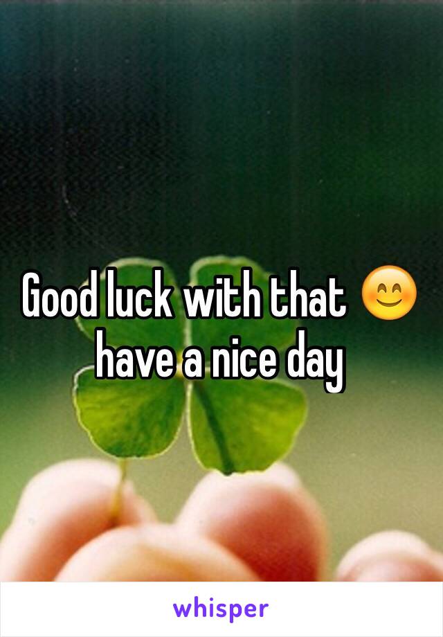 Good luck with that 😊 have a nice day 