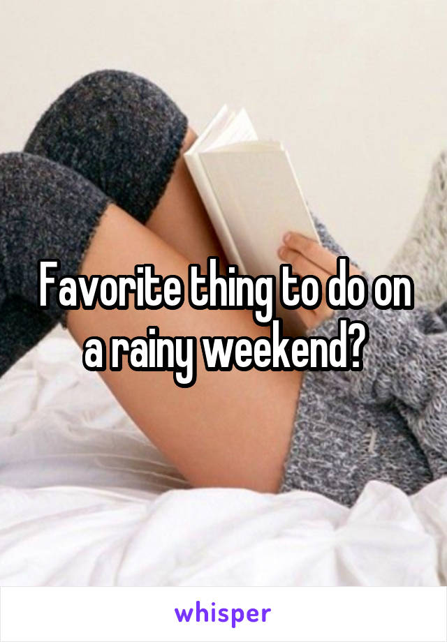 Favorite thing to do on a rainy weekend?