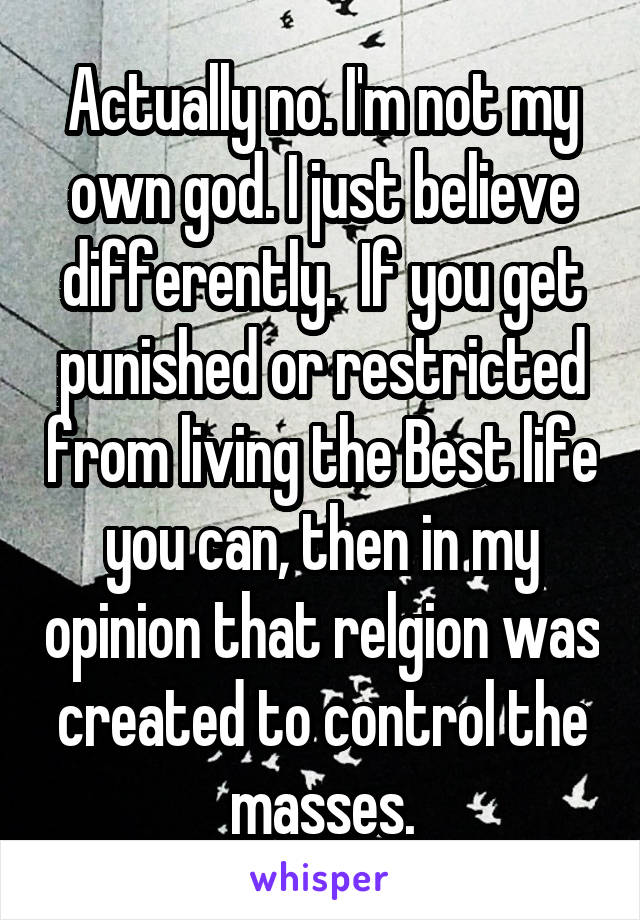 Actually no. I'm not my own god. I just believe differently.  If you get punished or restricted from living the Best life you can, then in my opinion that relgion was created to control the masses.