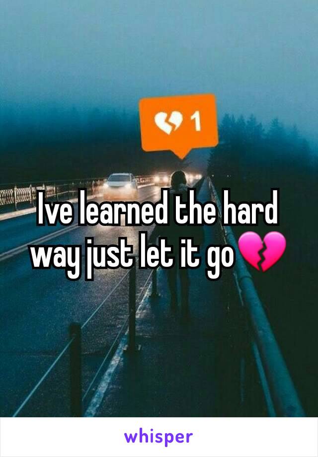 Ive learned the hard way just let it go💔