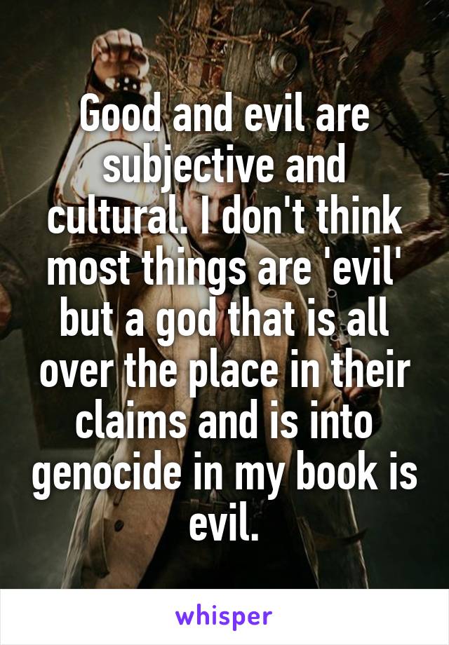 Good and evil are subjective and cultural. I don't think most things are 'evil' but a god that is all over the place in their claims and is into genocide in my book is evil.