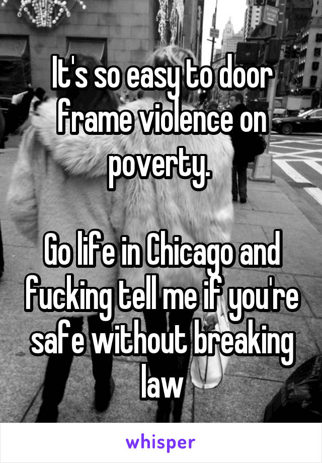 It's so easy to door frame violence on poverty. 

Go life in Chicago and fucking tell me if you're safe without breaking law