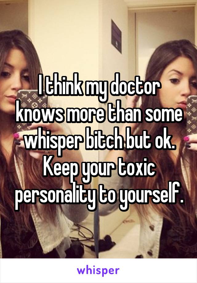 I think my doctor knows more than some whisper bitch but ok.
Keep your toxic personality to yourself.