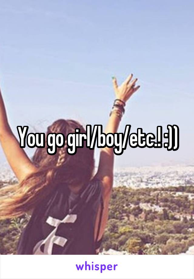 You go girl/boy/etc.! :))