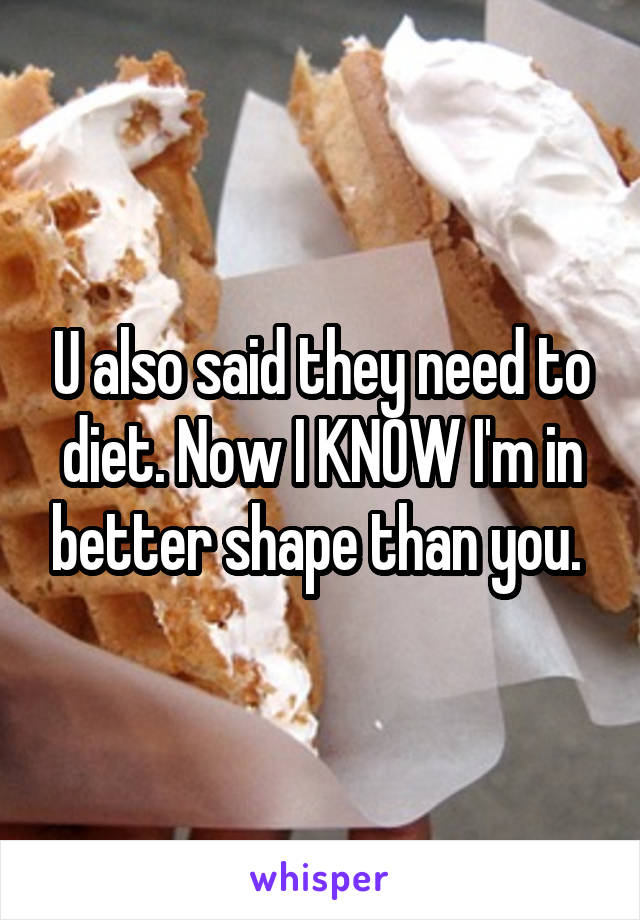 U also said they need to diet. Now I KNOW I'm in better shape than you. 