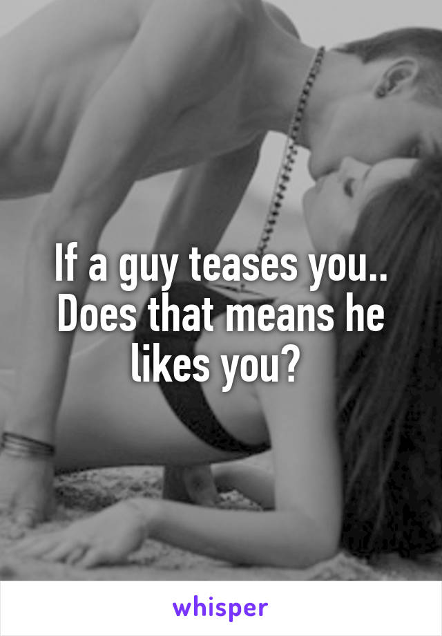 If a guy teases you.. Does that means he likes you? 