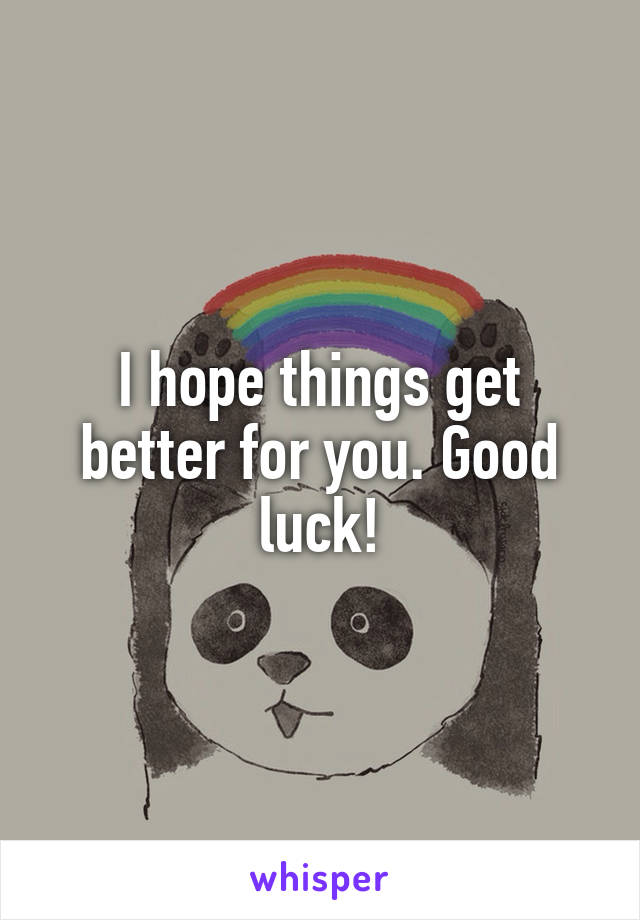 I hope things get better for you. Good luck!