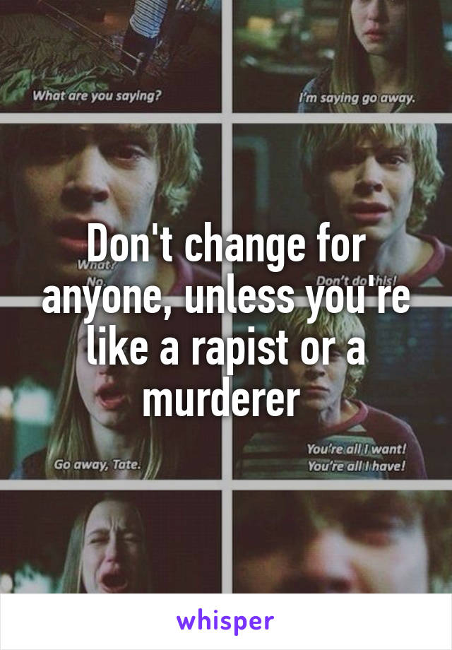 Don't change for anyone, unless you're like a rapist or a murderer 