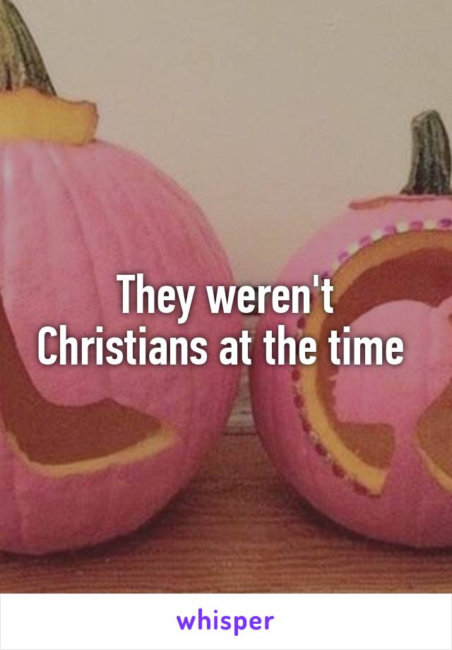 They weren't Christians at the time 