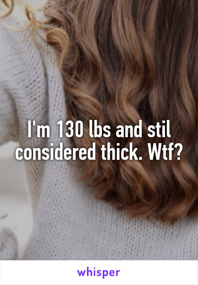 I'm 130 lbs and stil considered thick. Wtf?