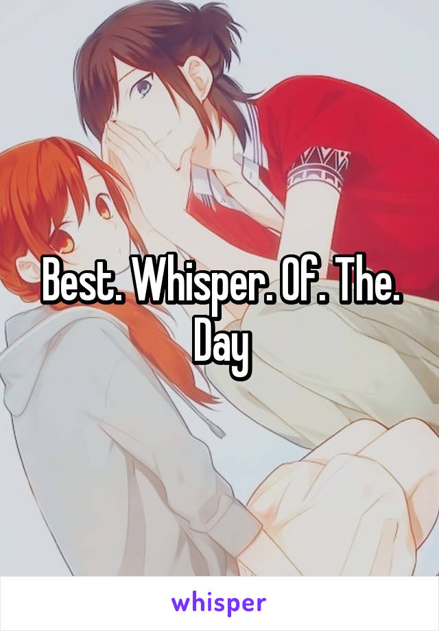 Best. Whisper. Of. The. Day