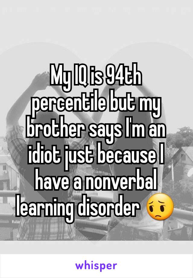 My IQ is 94th percentile but my brother says I'm an idiot just because I have a nonverbal learning disorder 😔