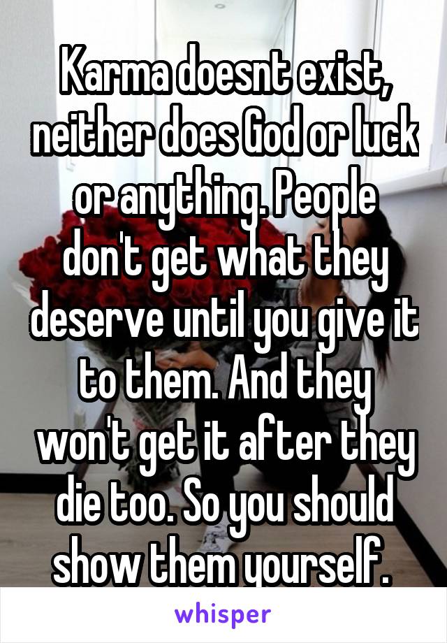 Karma doesnt exist, neither does God or luck or anything. People don't get what they deserve until you give it to them. And they won't get it after they die too. So you should show them yourself. 