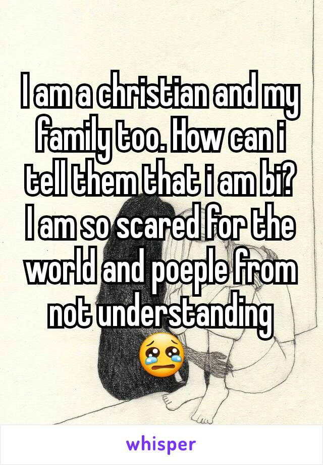 I am a christian and my family too. How can i tell them that i am bi?
I am so scared for the world and poeple from not understanding 😢