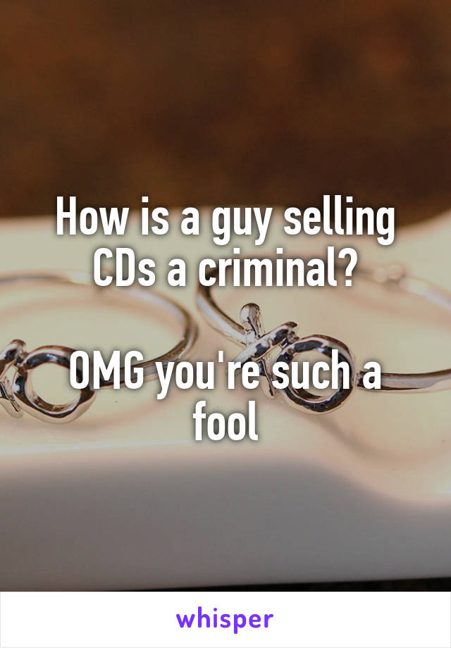 How is a guy selling CDs a criminal?

OMG you're such a fool