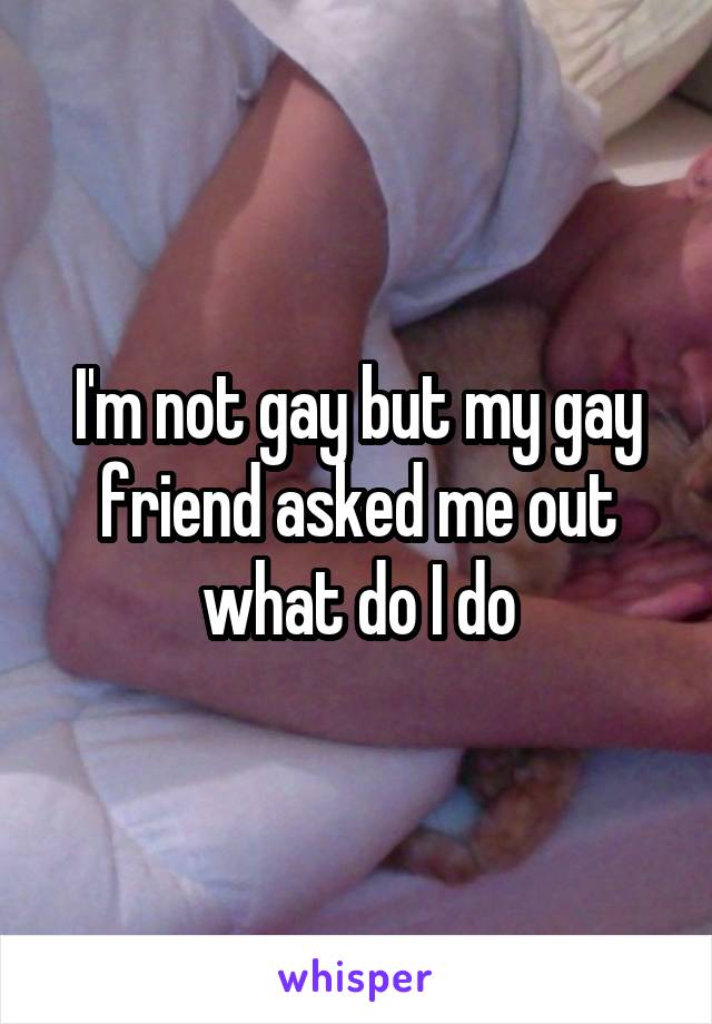 I'm not gay but my gay friend asked me out what do I do