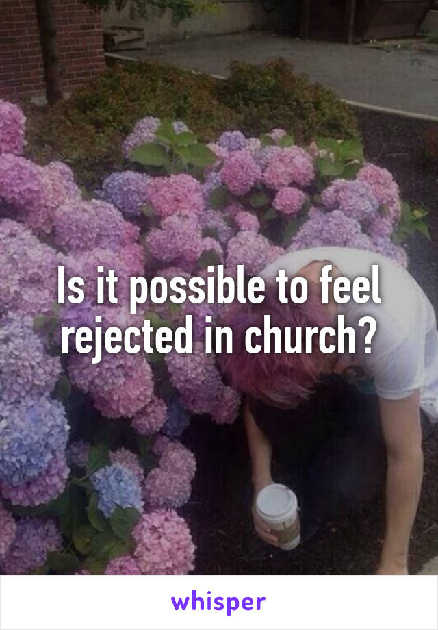 Is it possible to feel rejected in church?