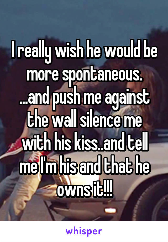 I really wish he would be more spontaneous. ...and push me against the wall silence me with his kiss..and tell me I'm his and that he owns it!!!