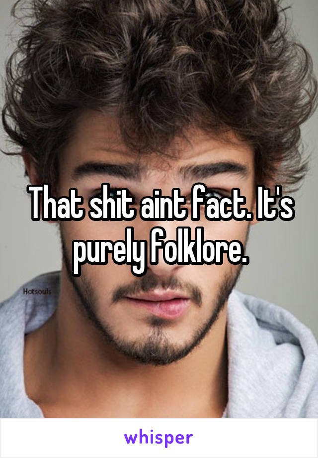 That shit aint fact. It's purely folklore.