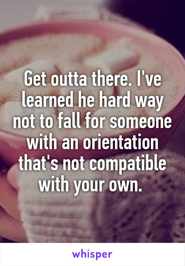 Get outta there. I've learned he hard way not to fall for someone with an orientation that's not compatible with your own. 