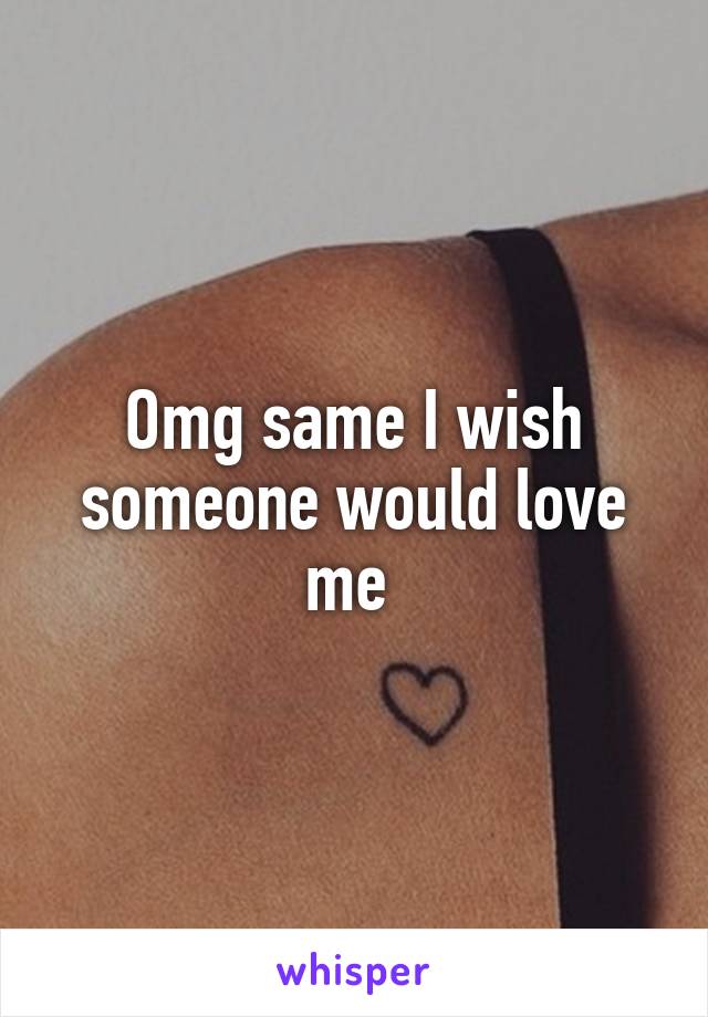 Omg same I wish someone would love me 