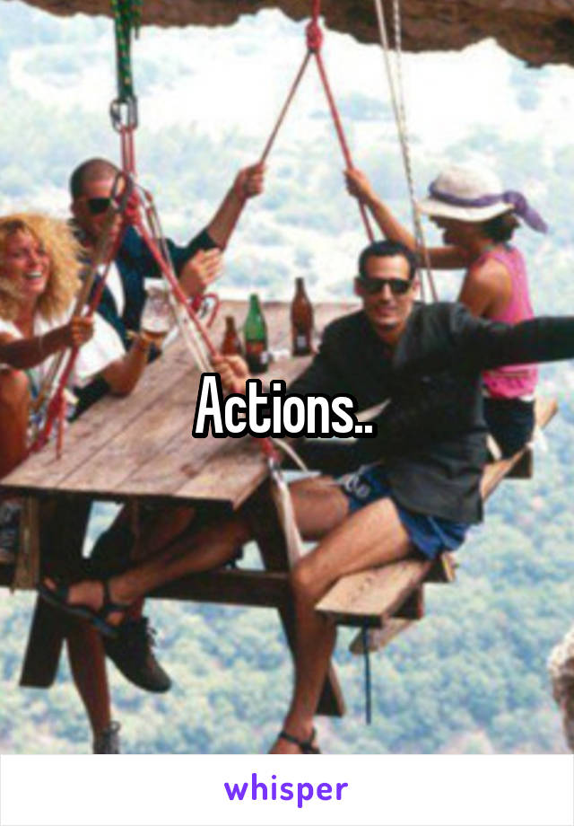 Actions.. 