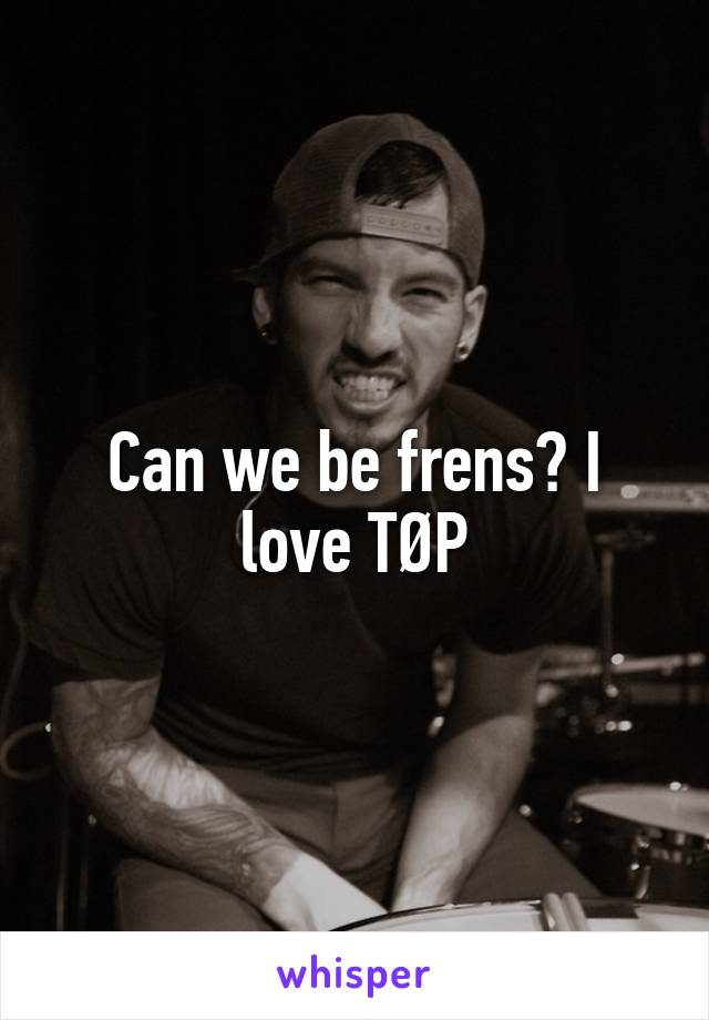 Can we be frens? I love TØP