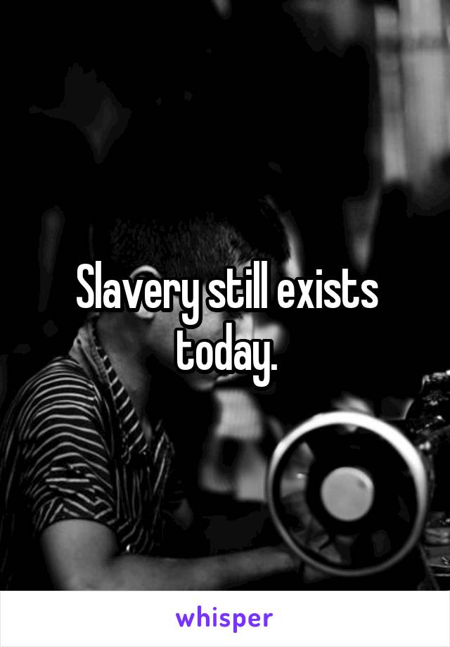 Slavery still exists today.