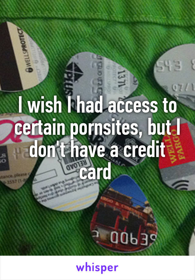 I wish I had access to certain pornsites, but I don't have a credit card 