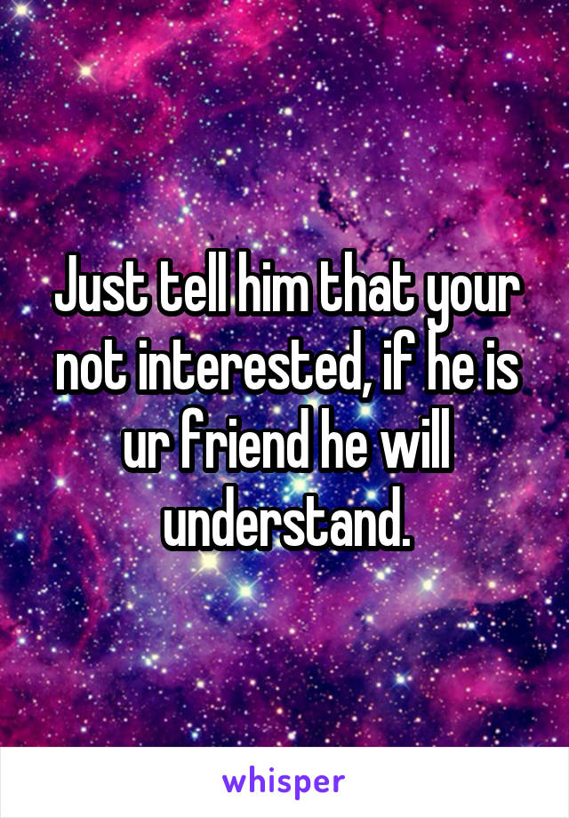 Just tell him that your not interested, if he is ur friend he will understand.