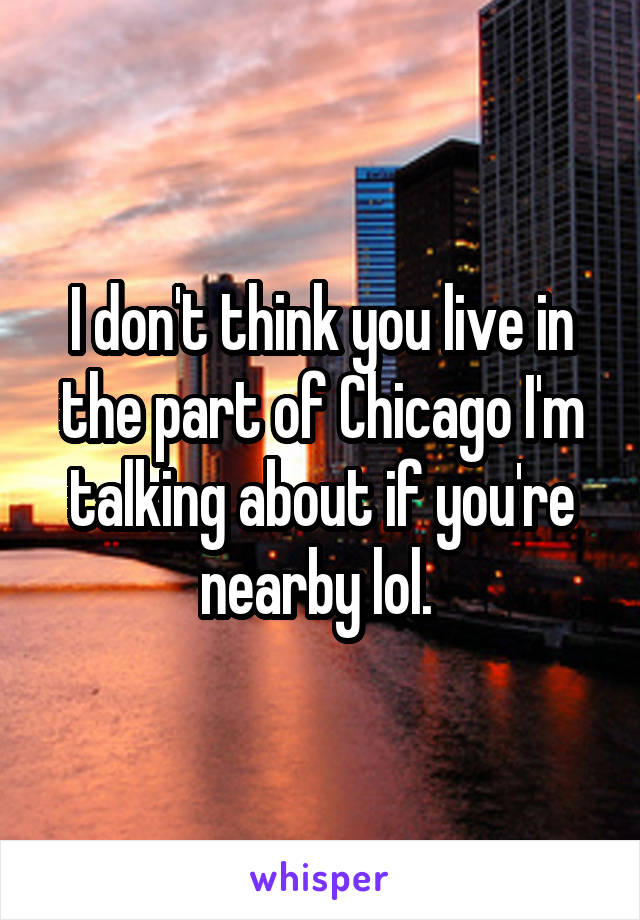 I don't think you live in the part of Chicago I'm talking about if you're nearby lol. 