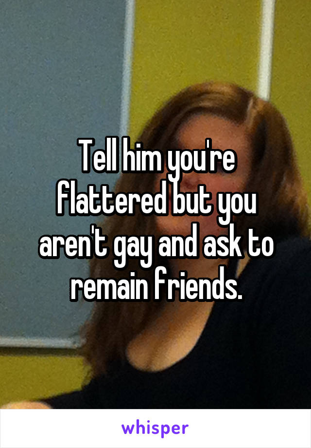 Tell him you're flattered but you aren't gay and ask to remain friends.