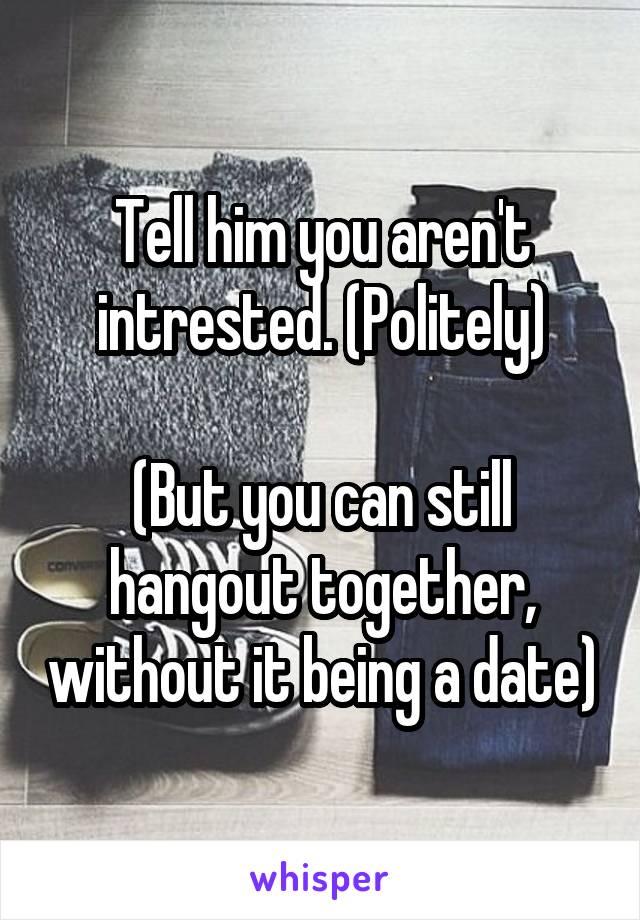 Tell him you aren't intrested. (Politely)

(But you can still hangout together, without it being a date)