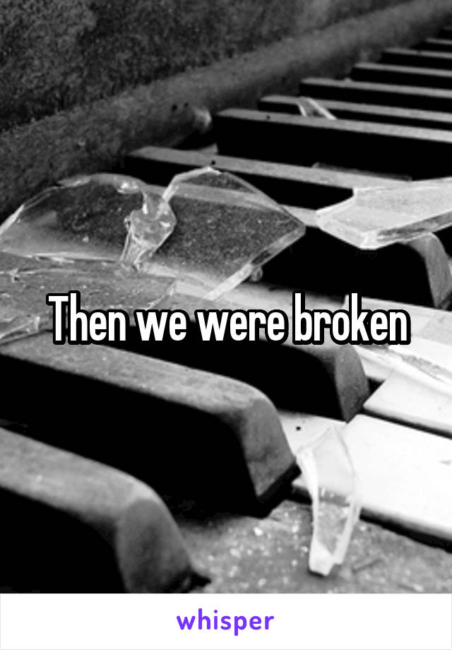 Then we were broken