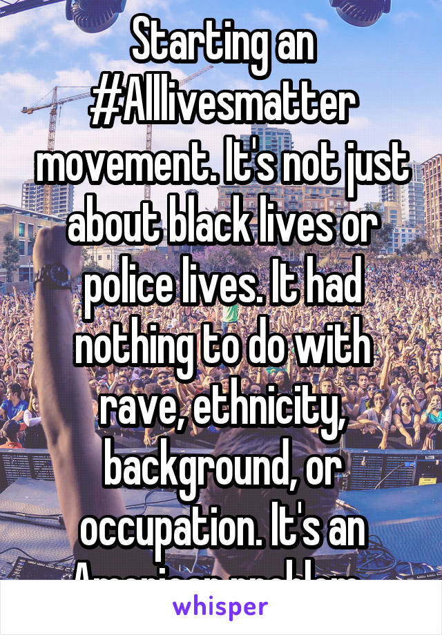 Starting an #Alllivesmatter movement. It's not just about black lives or police lives. It had nothing to do with rave, ethnicity, background, or occupation. It's an American problem. 