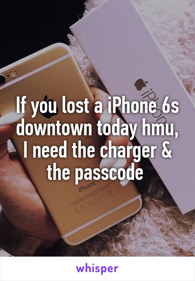 If you lost a iPhone 6s downtown today hmu, I need the charger & the passcode 