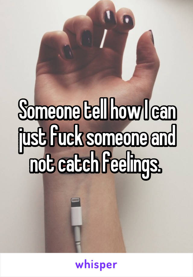 Someone tell how I can just fuck someone and not catch feelings. 