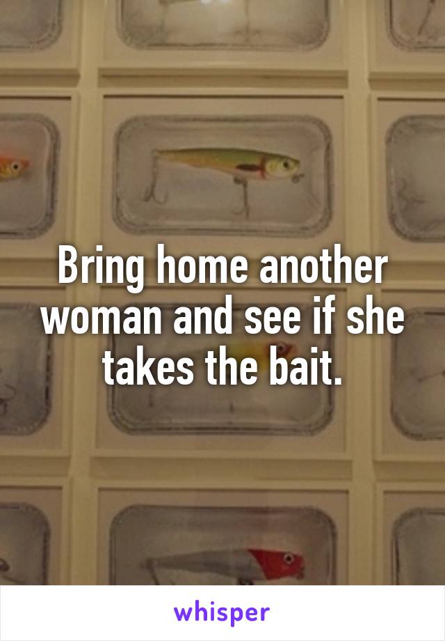 Bring home another woman and see if she takes the bait.