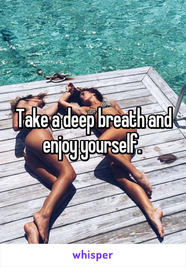 Take a deep breath and enjoy yourself. 