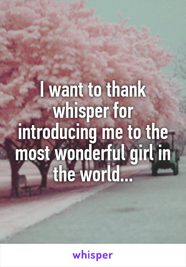 I want to thank whisper for introducing me to the most wonderful girl in the world...