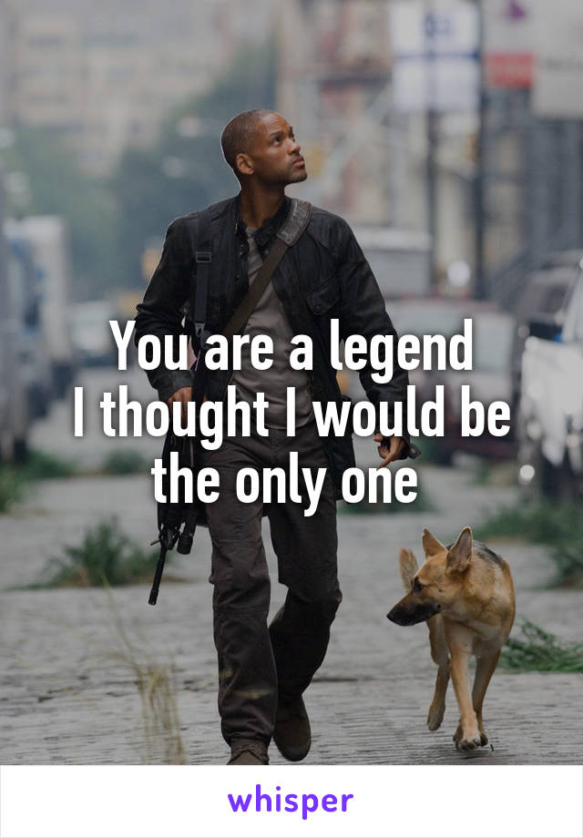 You are a legend
I thought I would be the only one 