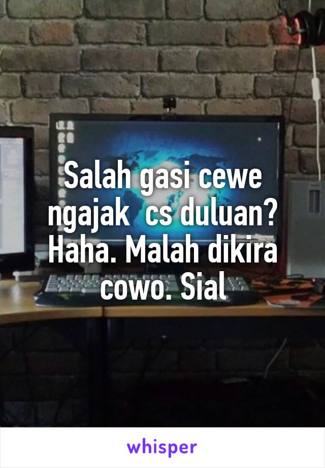 Salah gasi cewe ngajak  cs duluan? Haha. Malah dikira cowo. Sial